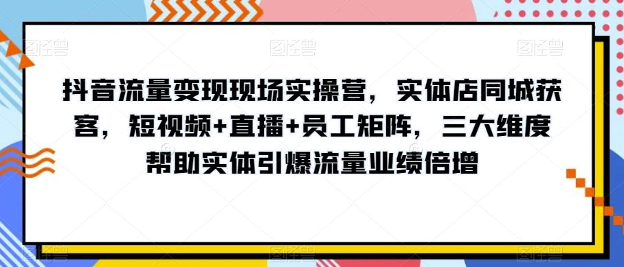 抖音流量变现现场实操营,实体店同城获客,短视频+直播+员工矩阵,三大维度帮助实体引爆流量业绩倍增