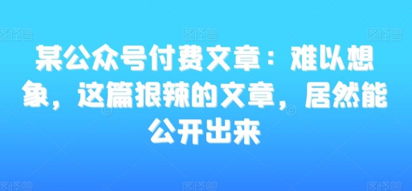 某公众号付费文章：难以想象，这篇狠辣的文章，居然能公开出来-揽颜居工坊