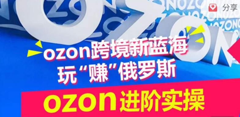 ozon跨境新蓝海玩“赚”俄罗斯，ozon进阶实操训练营-揽颜居工坊