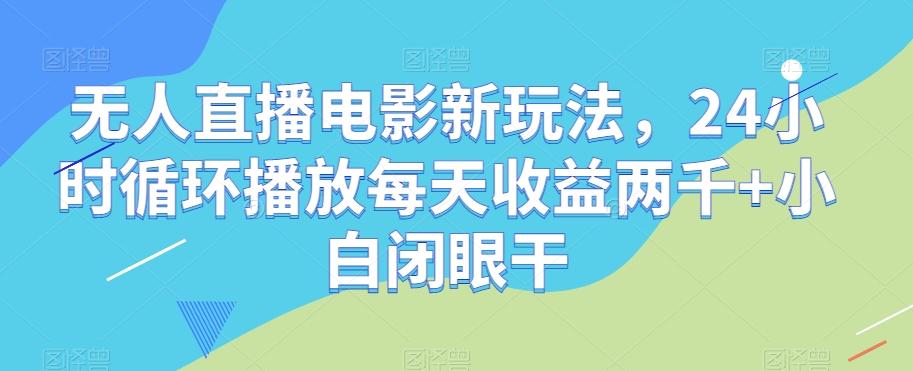 无人直播电影新玩法，24小时循环播放每天收益两千+小白闭眼干【揭秘】-揽颜居工坊