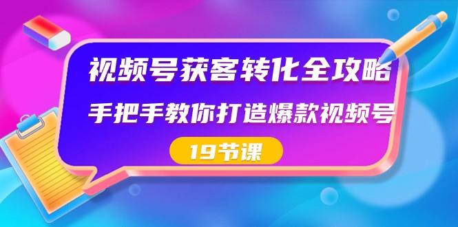 视频号获客转化全攻略，手把手教你打造爆款视频号（19节课）-揽颜居工坊