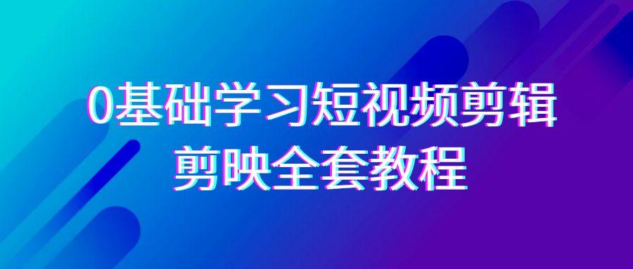 0基础系统学习短视频剪辑，剪映全套33节教程，全面覆盖剪辑功能-揽颜居工坊
