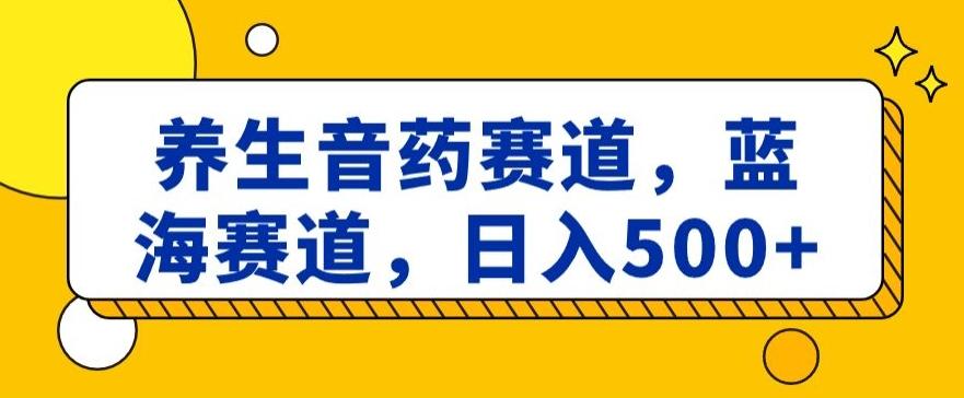 养生音药赛道，蓝海赛道，日入500+【揭秘】-揽颜居工坊