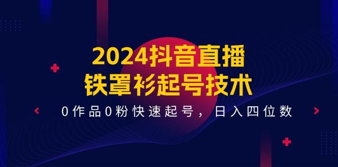 2024抖音直播-铁罩衫起号技术，0作品0粉快速起号，日入四位数(14节课-揽颜居工坊