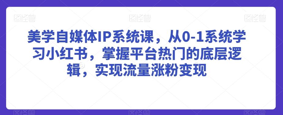 美学自媒体IP系统课，从0-1系统学习小红书，掌握平台热门的底层逻辑，实现流量涨粉变现-揽颜居工坊