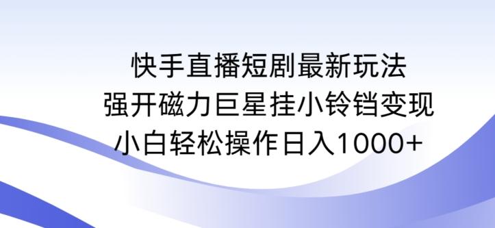 快手直播短剧最新玩法，强开磁力巨星挂小铃铛变现，小白轻松操作日入1000+【揭秘】-揽颜居工坊