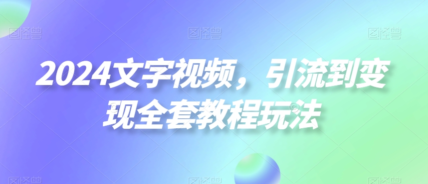 2024文字视频，引流到变现全套教程玩法【揭秘】-揽颜居工坊
