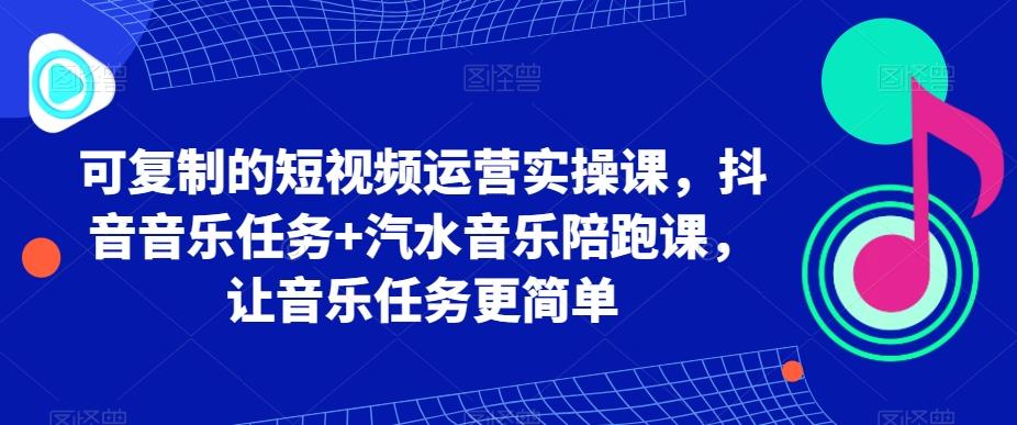 可复制的短视频运营实操课，抖音音乐任务+汽水音乐陪跑课，让音乐任务更简单-揽颜居工坊