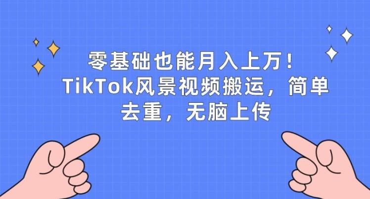 零基础也能月入上w，TikTok风景视频搬运，简单去重，无脑上传【揭秘】-揽颜居工坊