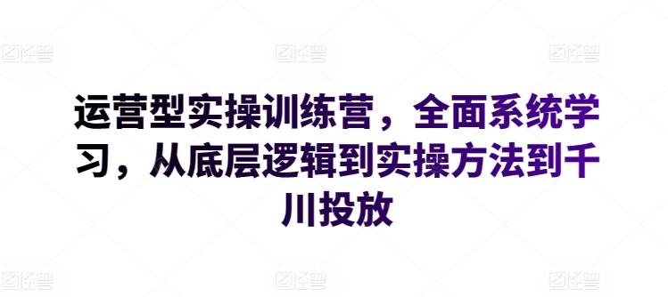 运营型实操训练营，全面系统学习，从底层逻辑到实操方法到千川投放-揽颜居工坊