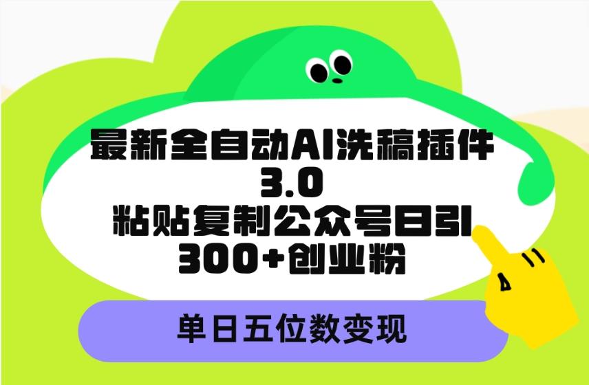 (9662期)最新全自动AI洗稿插件3.0，粘贴复制公众号日引300+创业粉，单日五位数变现-揽颜居工坊