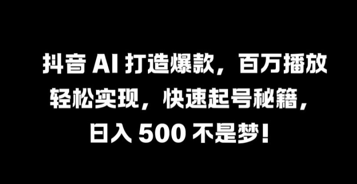 抖音 AI 打造爆款，百万播放轻松实现，快速起号秘籍【揭秘】-揽颜居工坊