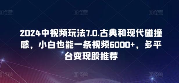 2024中视频玩法7.0.古典和现代碰撞感，小白也能一条视频6000+，多平台变现【揭秘】-揽颜居工坊