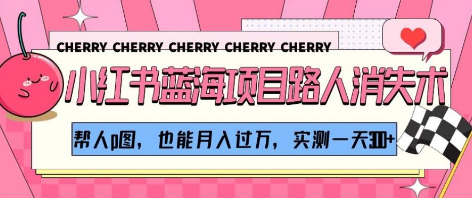 小红书蓝海项目路人消失术，帮人p图，也能月入过万，实测一天300+【揭秘】-揽颜居工坊