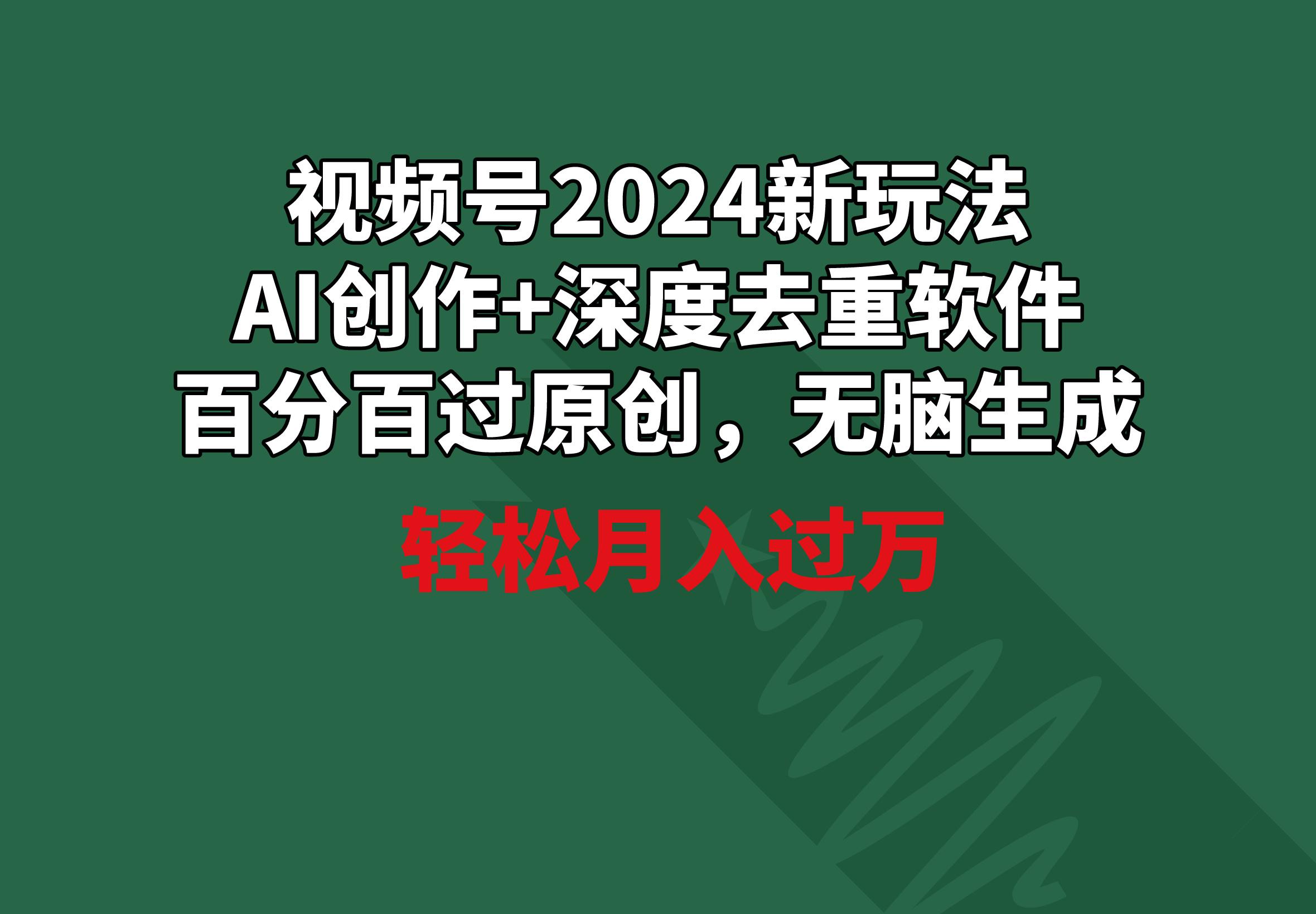 视频号2024新玩法，AI创作+深度去重软件 百分百过原创，无脑生成，月入过万-揽颜居工坊