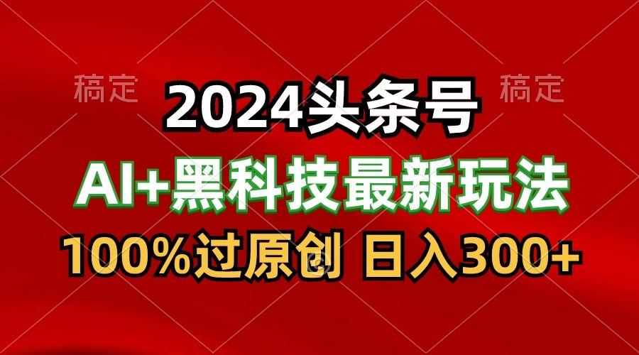 2024最新AI头条+黑科技猛撸收益，100%过原创，三天必起号，每天5分钟，月入1W+-揽颜居工坊
