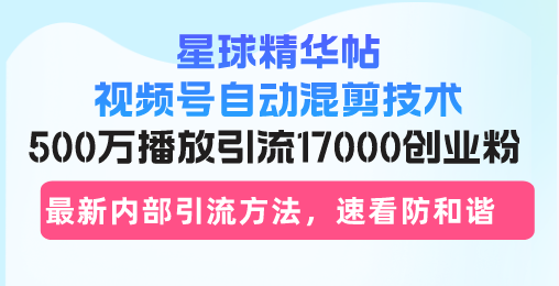 星球精华帖视频号自动混剪技术，500万播放引流17000创业粉，最新内部引...-揽颜居工坊