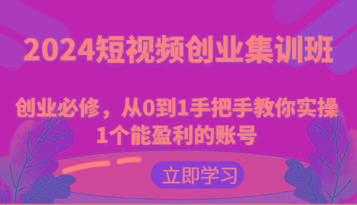 2024短视频创业集训班：创业必修，从0到1手把手教你实操1个能盈利的账号-揽颜居工坊