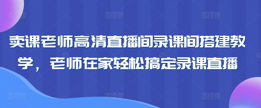 卖课老师高清直播间录课间搭建教学，老师在家轻松搞定录课直播-揽颜居工坊