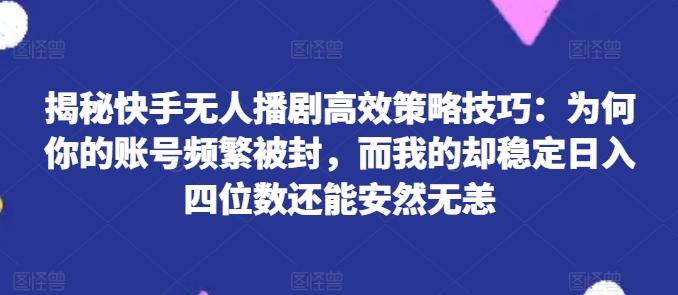 揭秘快手无人播剧高效策略技巧：为何你的账号频繁被封，而我的却稳定日入四位数还能安然无恙【揭秘】-揽颜居工坊