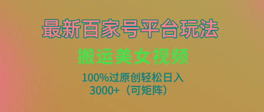 (9852期)最新百家号平台玩法，搬运美女视频100%过原创大揭秘，轻松日入3000+(可…-揽颜居工坊