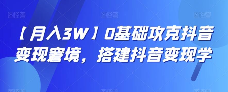 【月入3W】0基础攻克抖音变现窘境，搭建抖音变现学-揽颜居工坊