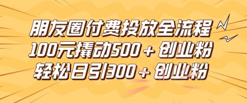 朋友圈高效付费投放全流程，100元撬动500+创业粉，日引流300加精准创业粉【揭秘】-揽颜居工坊