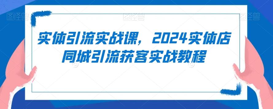 实体引流实战课，2024实体店同城引流获客实战教程-揽颜居工坊