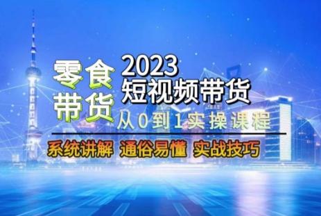 2023短视频带货-零食赛道，从0-1实操课程，系统讲解实战技巧-揽颜居工坊