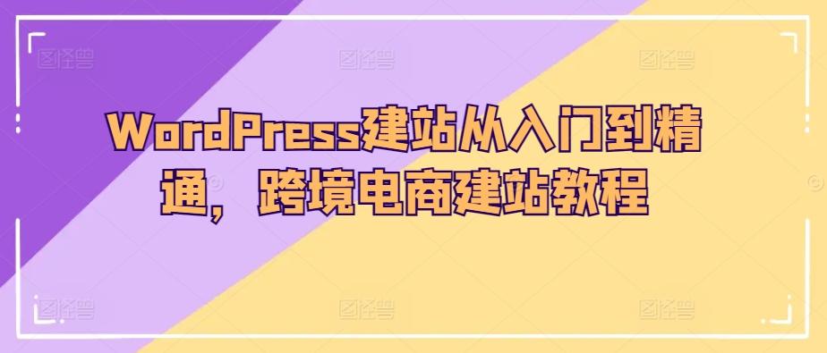 WordPress建站从入门到精通，跨境电商建站教程-揽颜居工坊