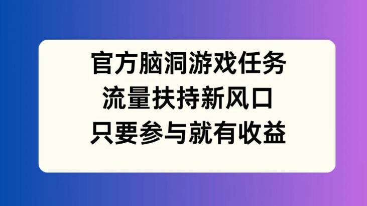 官方脑洞游戏任务，流量扶持新风口，只要参与就有收益【揭秘】-揽颜居工坊