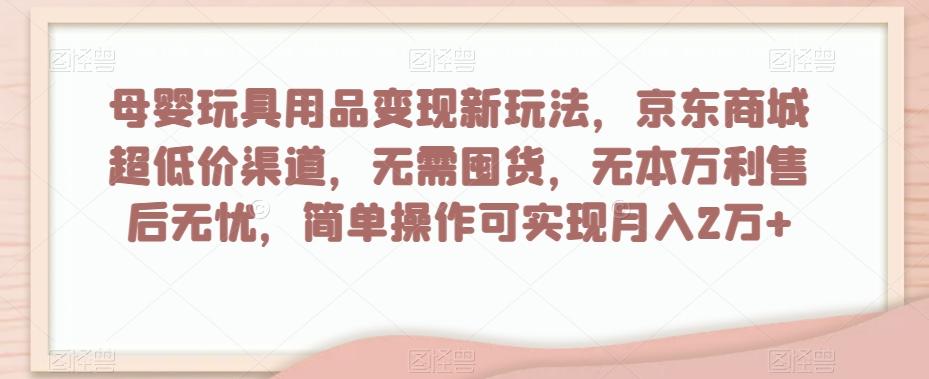 母婴玩具用品变现新玩法，京东商城超低价渠道，简单操作可实现月入2万+【揭秘】-揽颜居工坊