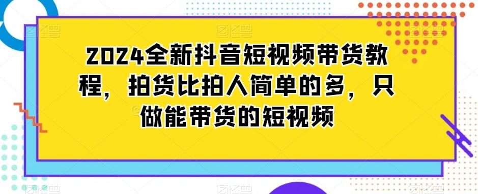 2024全新抖音短视频带货教程，拍货比拍人简单的多，只做能带货的短视频-揽颜居工坊