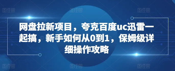网盘拉新项目，夸克百度uc迅雷一起搞，新手如何从0到1，保姆级详细操作攻略-揽颜居工坊