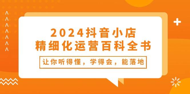 2024抖音小店-精细化运营百科全书：让你听得懂，学得会，能落地(34节课-揽颜居工坊