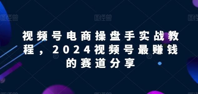 视频号电商实战教程，2024视频号最赚钱的赛道分享-揽颜居工坊