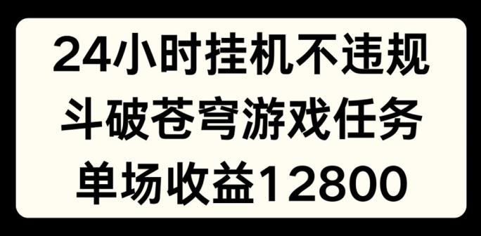 24小时无人挂JI不违规，斗破苍穹游戏任务，单场直播最高收益1280【揭秘】-揽颜居工坊