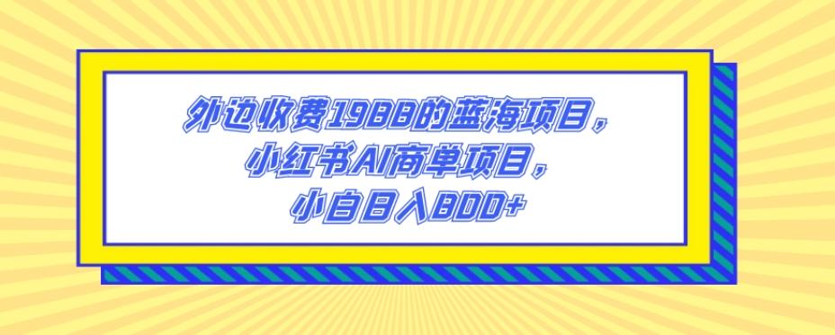 外边收费1988的蓝海项目，小红书AI商单项目，小白日入800+-揽颜居工坊