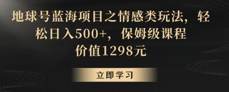 地球号蓝海项目之情感类玩法，轻松日入500+，保姆级课程【揭秘】-揽颜居工坊