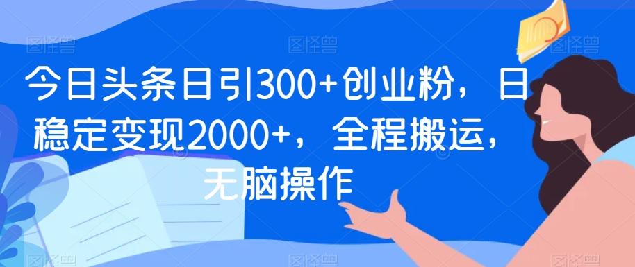今日头条日引300+创业粉,日稳定变现2000+,全程搬运,无脑操作-揽颜居工坊