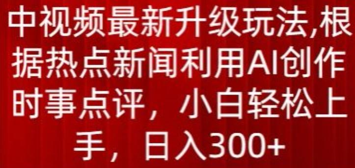 中视频最新升级玩法，根据热点新闻利用AI创作时事点评，日入300+【揭秘】-揽颜居工坊