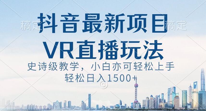 抖音最新VR直播玩法，史诗级教学，小白也可轻松上手轻松日入1500+【揭秘】-揽颜居工坊