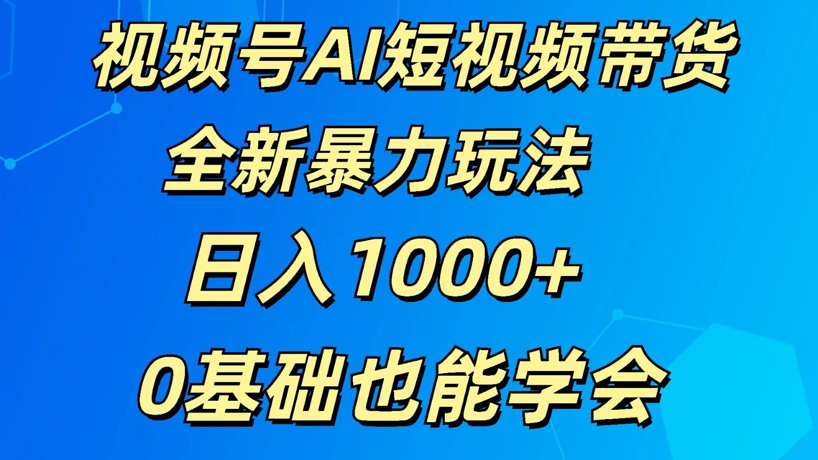 视频号AI短视频带货掘金计划全新暴力玩法 日入1000+ 0基础也能学会-揽颜居工坊