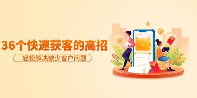 (9644期)分享36个快速获客的高招：轻松解决缺少客户问题，有效才是硬道理-揽颜居工坊