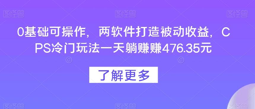 0基础可操作，两软件打造被动收益，CPS冷门玩法一天躺赚赚476.35元-揽颜居工坊