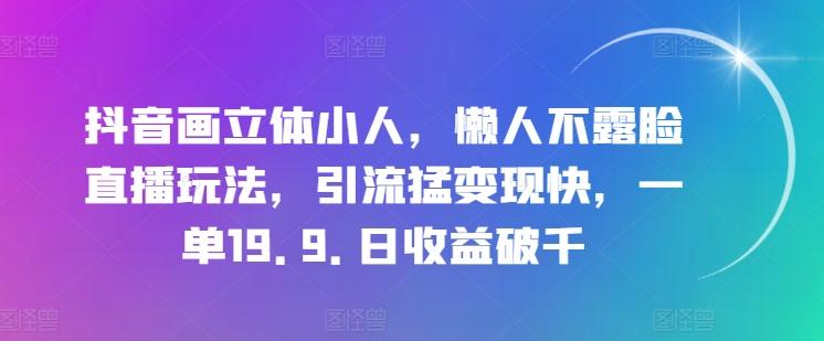 抖音画立体小人，懒人不露脸直播玩法，引流猛变现快，一单19.9.日收益破千【揭秘】-揽颜居工坊