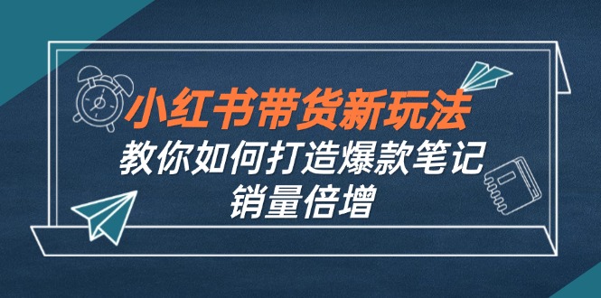 小红书带货新玩法【9月课程】教你如何打造爆款笔记，销量倍增(无水印-揽颜居工坊