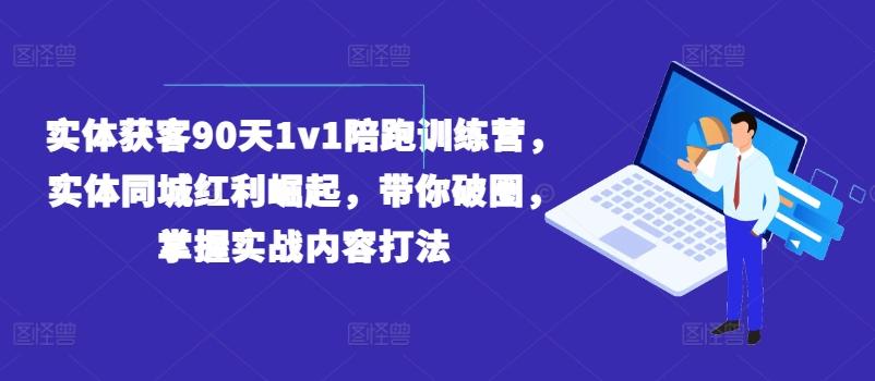 实体获客90天1v1陪跑训练营，实体同城红利崛起，带你破圈，掌握实战内容打法-揽颜居工坊
