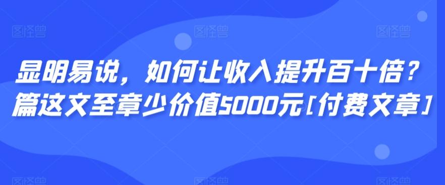 显明易说，如何让收入提升百十倍？‮篇这‬文‮至章‬少价值5000元[付费文章]-揽颜居工坊