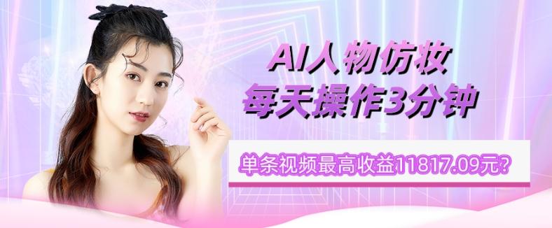 1个学员AI人物仿妆，每天操作3分钟，单条视频最高收益11817.09元？-揽颜居工坊